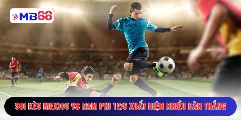 Soi kèo Mexico vs Nam Phi 12/6 xuất hiện nhiều bàn thắng